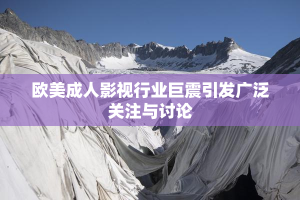 欧美成人影视行业巨震引发广泛关注与讨论