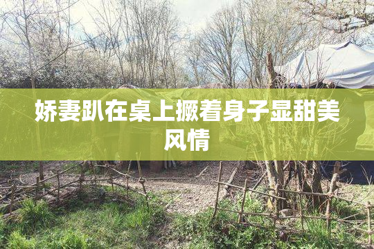 娇妻趴在桌上撅着身子显甜美风情