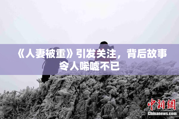 《人妻被重》引发关注，背后故事令人唏嘘不已