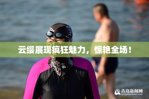 云缨展现疯狂魅力，惊艳全场！