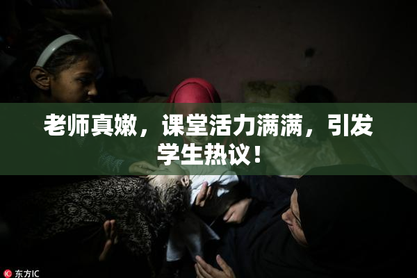 老师真嫩，课堂活力满满，引发学生热议！