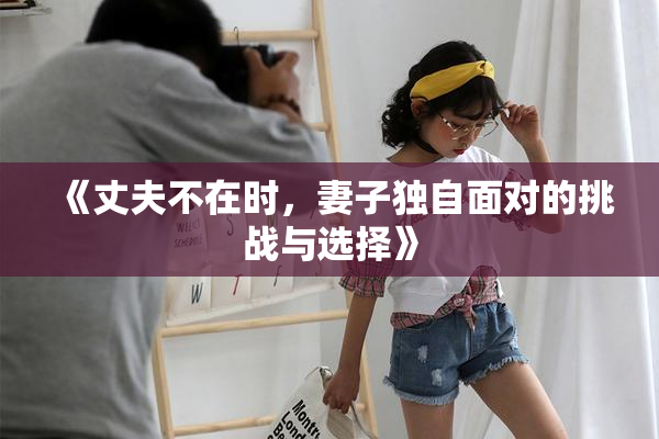 《丈夫不在时，妻子独自面对的挑战与选择》