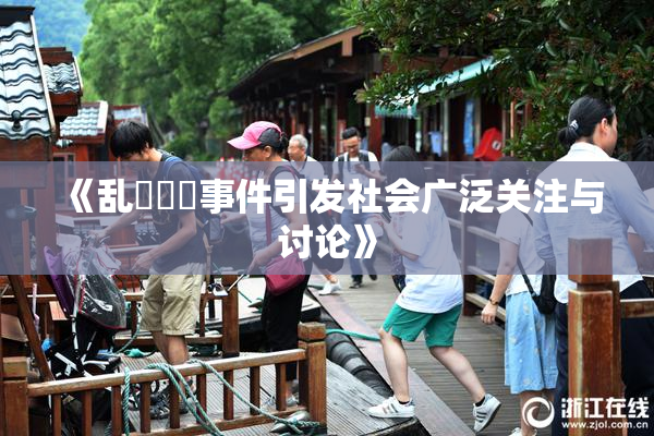 《乱婬妺妺事件引发社会广泛关注与讨论》