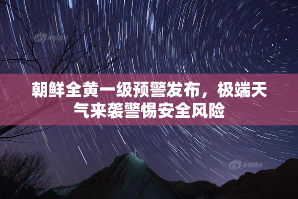 朝鲜全黄一级预警发布，极端天气来袭警惕安全风险