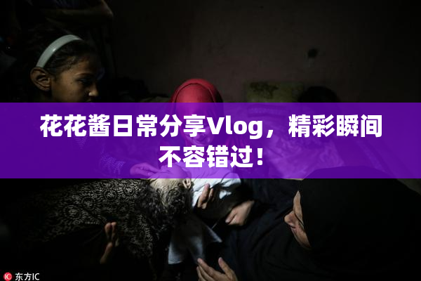 花花酱日常分享Vlog，精彩瞬间不容错过！