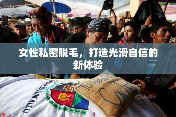 女性私密脱毛，打造光滑自信的新体验