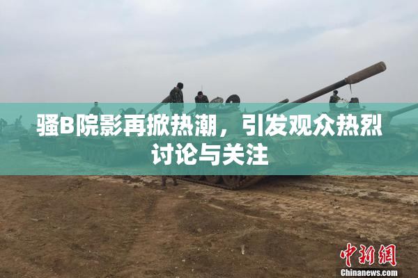 骚B院影再掀热潮，引发观众热烈讨论与关注