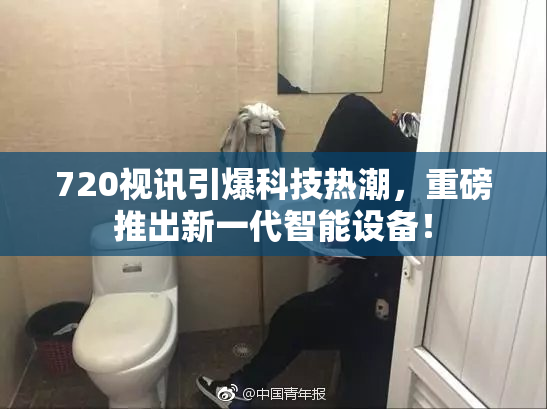 720视讯引爆科技热潮，重磅推出新一代智能设备！