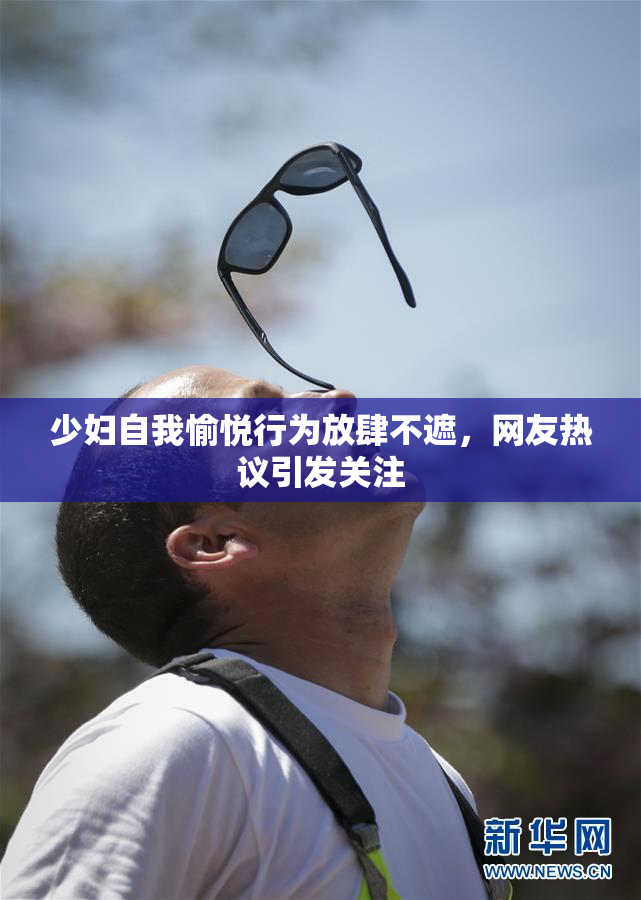 少妇自我愉悦行为放肆不遮，网友热议引发关注