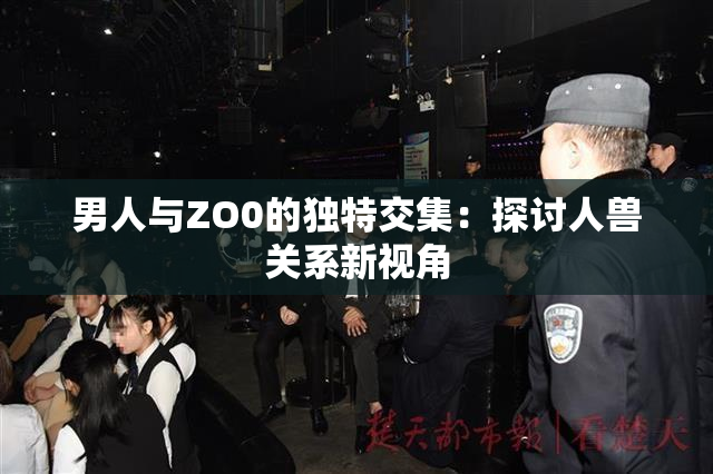 男人与ZO0的独特交集：探讨人兽关系新视角