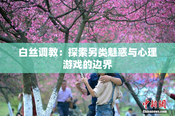 白丝调教：探索另类魅惑与心理游戏的边界