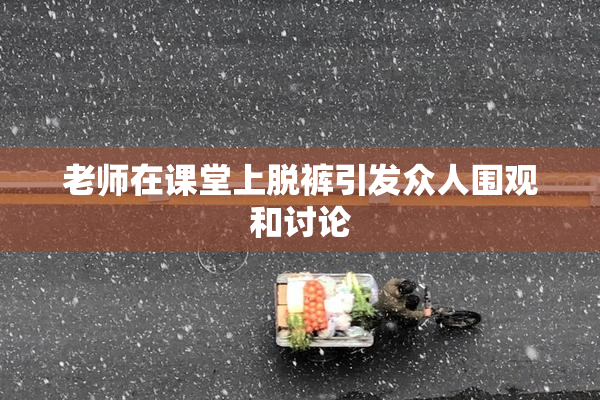 老师在课堂上脱裤引发众人围观和讨论