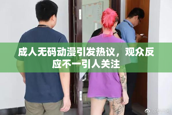 成人无码动漫引发热议，观众反应不一引人关注