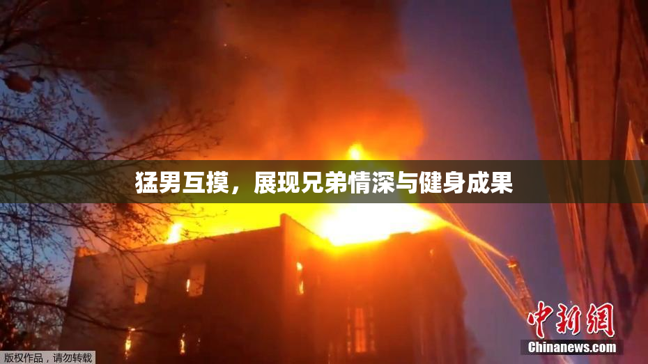猛男互摸，展现兄弟情深与健身成果