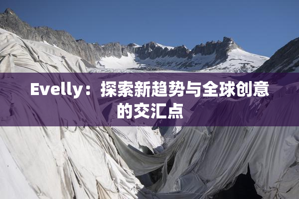 Evelly：探索新趋势与全球创意的交汇点