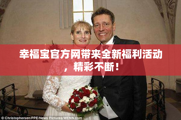 幸福宝官方网带来全新福利活动，精彩不断！