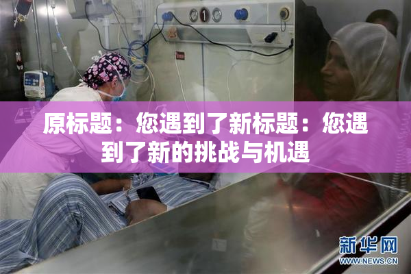 原标题：您遇到了新标题：您遇到了新的挑战与机遇