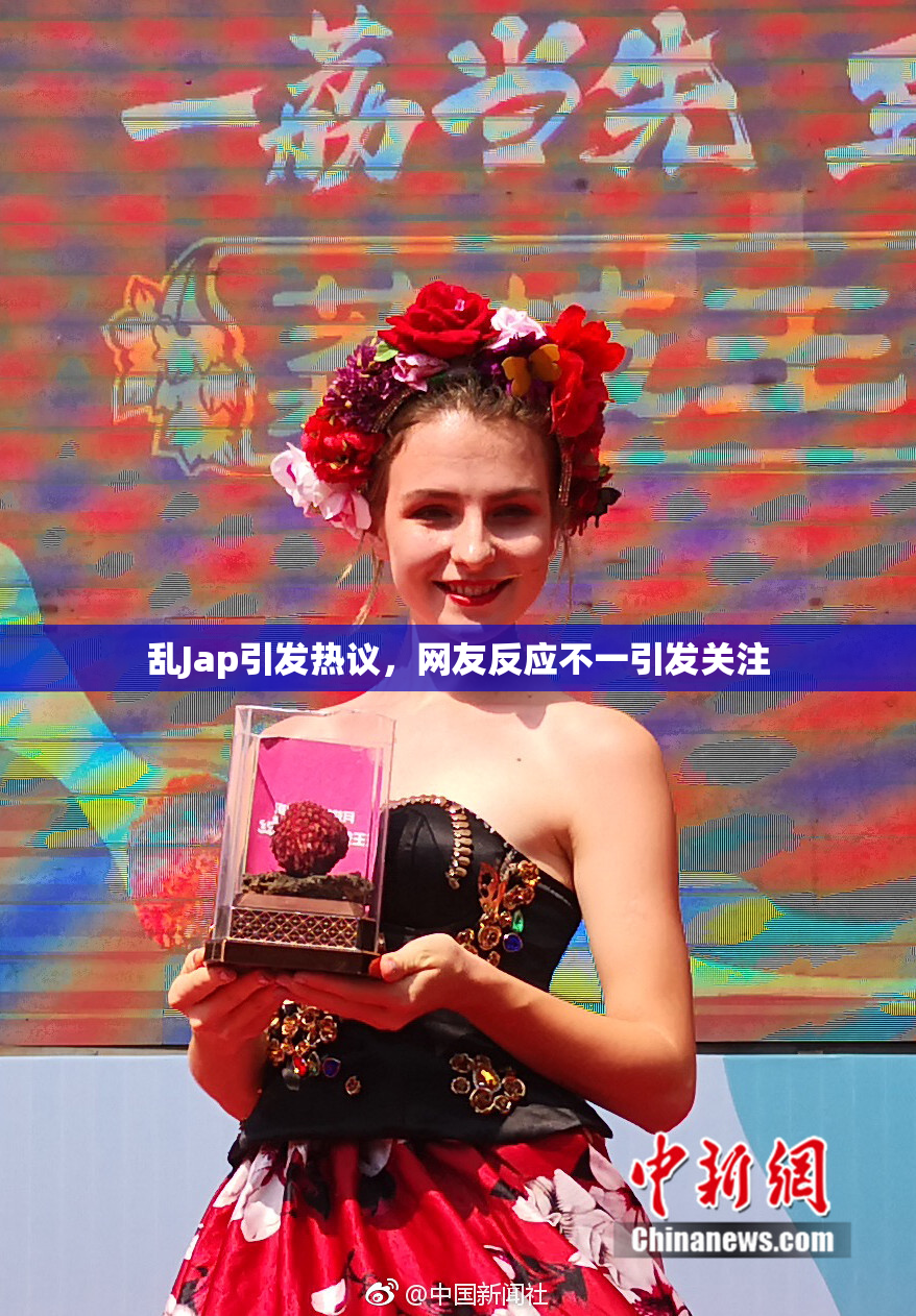 乱Jap引发热议，网友反应不一引发关注