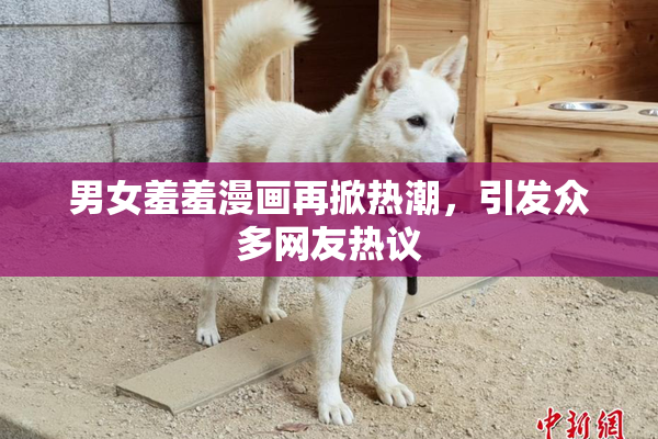 男女羞羞漫画再掀热潮，引发众多网友热议