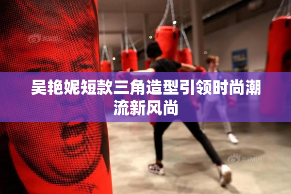 吴艳妮短款三角造型引领时尚潮流新风尚