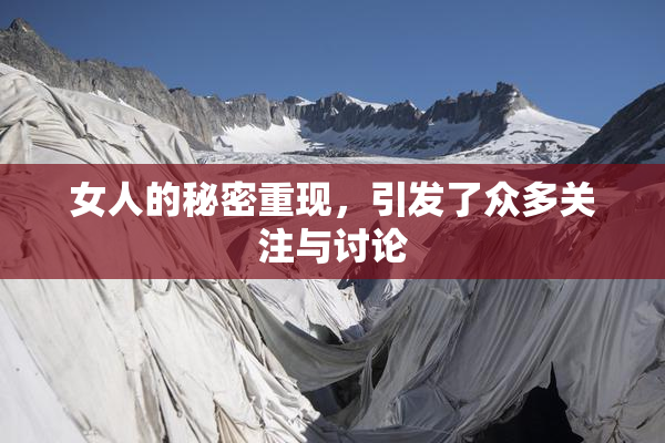 女人的秘密重现，引发了众多关注与讨论