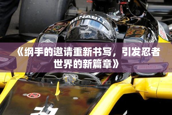 《纲手的邀请重新书写，引发忍者世界的新篇章》