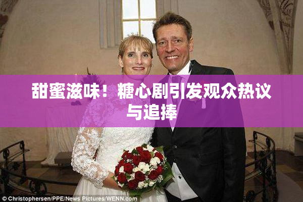 甜蜜滋味！糖心剧引发观众热议与追捧