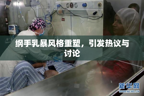 纲手乳暴风格重塑，引发热议与讨论