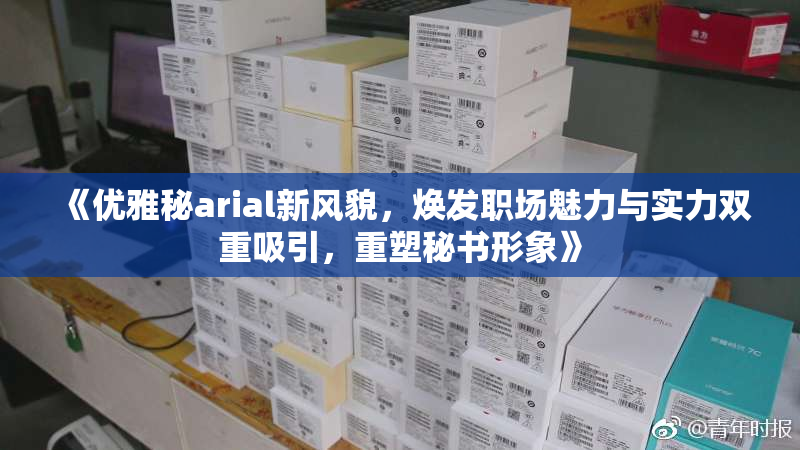 《优雅秘arial新风貌，焕发职场魅力与实力双重吸引，重塑秘书形象》