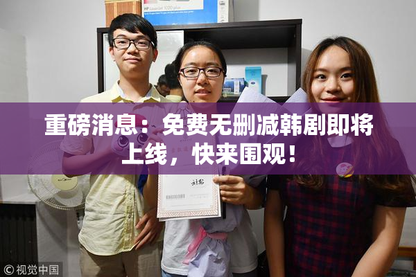 重磅消息：免费无删减韩剧即将上线，快来围观！