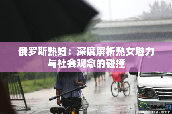 俄罗斯熟妇：深度解析熟女魅力与社会观念的碰撞