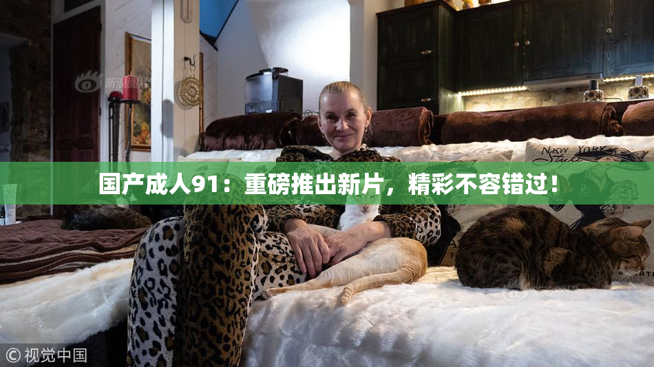 国产成人91：重磅推出新片，精彩不容错过！