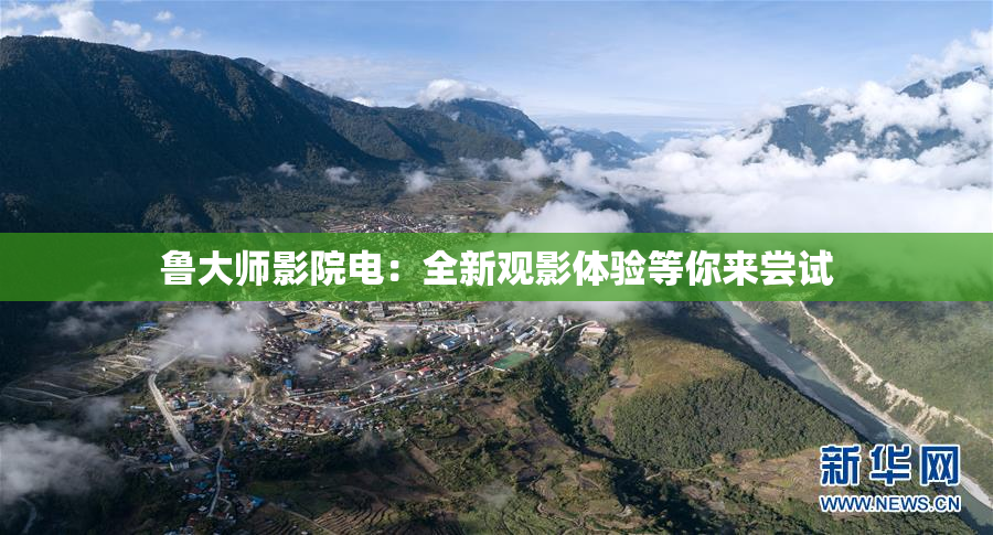 鲁大师影院电：全新观影体验等你来尝试