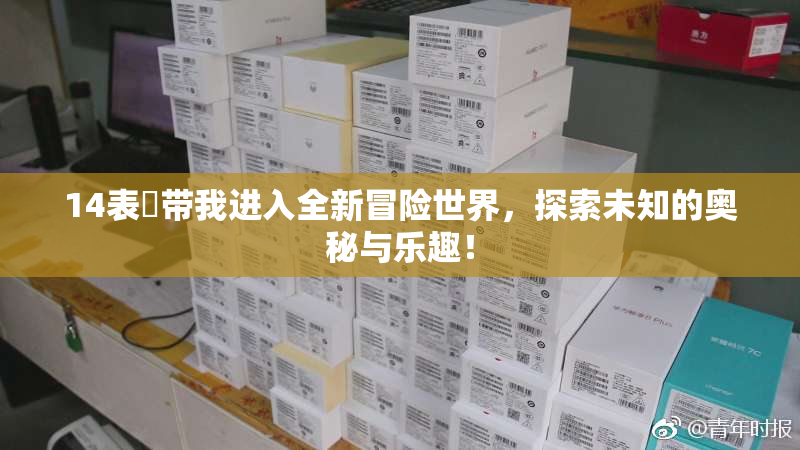 14表妺带我进入全新冒险世界，探索未知的奥秘与乐趣！