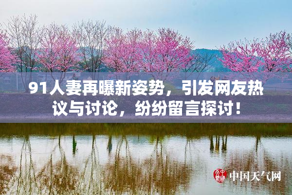 91人妻再曝新姿势，引发网友热议与讨论，纷纷留言探讨！