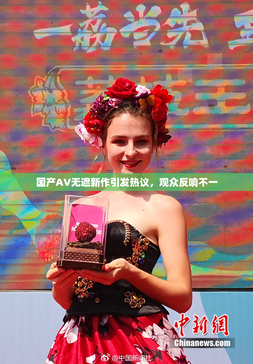 国产AV无遮新作引发热议，观众反响不一