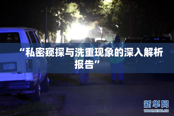 “私密窥探与洗重现象的深入解析报告”