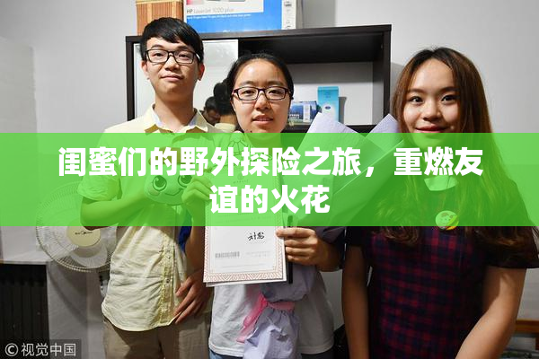闺蜜们的野外探险之旅，重燃友谊的火花