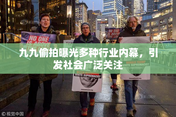 九九偷拍曝光多种行业内幕，引发社会广泛关注