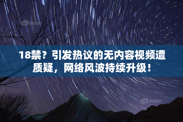 18禁？引发热议的无内容视频遭质疑，网络风波持续升级！