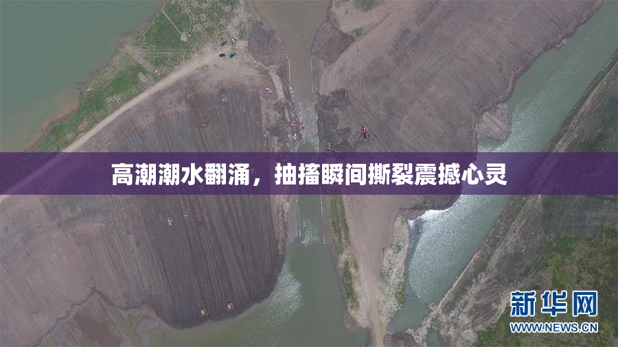 高潮潮水翻涌，抽搐瞬间撕裂震撼心灵