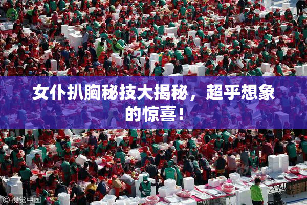 女仆扒胸秘技大揭秘，超乎想象的惊喜！