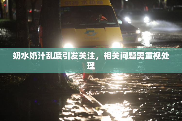 奶水奶汁乱喷引发关注，相关问题需重视处理