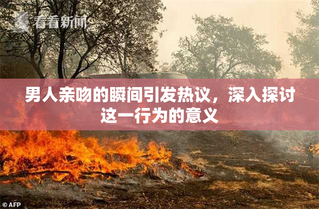 男人亲吻的瞬间引发热议，深入探讨这一行为的意义