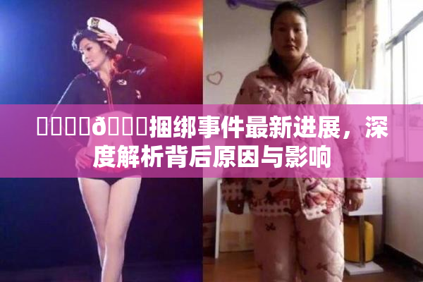 ❌‌❌‌🔞捆绑事件最新进展，深度解析背后原因与影响