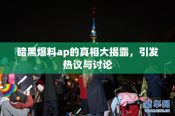 暗黑爆料ap的真相大揭露，引发热议与讨论