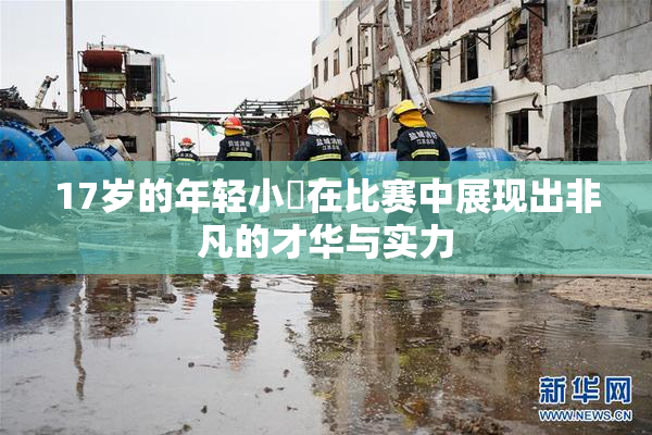17岁的年轻小泬在比赛中展现出非凡的才华与实力