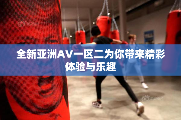 全新亚洲AV一区二为你带来精彩体验与乐趣