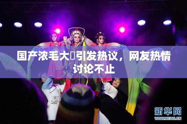 国产浓毛大泬引发热议，网友热情讨论不止
