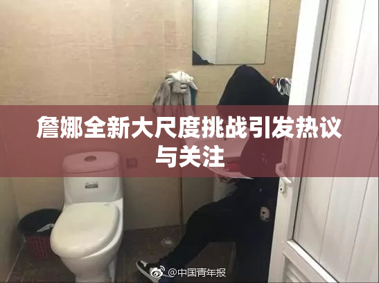 詹娜全新大尺度挑战引发热议与关注
